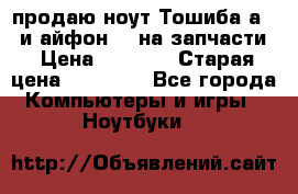 продаю ноут.Тошиба а210 и айфон 4s на запчасти › Цена ­ 1 500 › Старая цена ­ 32 000 - Все города Компьютеры и игры » Ноутбуки   